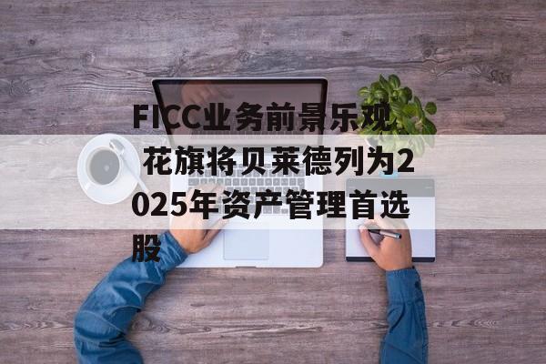 FICC业务前景乐观 花旗将贝莱德列为2025年资产管理首选股 FICC业务前景乐观 花旗将贝莱德列为2025年资产管理首选股