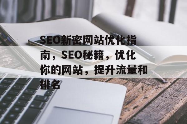 SEO新密网站优化指南,SEO秘籍,优化你的网站,提升流量和排名 SEO新密网站优化指南,SEO秘籍,优化你的网站,提升流量和排名