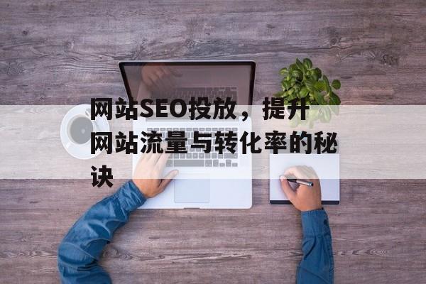 网站SEO投放,提升网站流量与转化率的秘诀 网站SEO投放,提升网站流量与转化率的秘诀