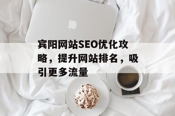 宾阳网站SEO优化攻略,提升网站排名,吸引更多流量 宾阳网站SEO优化攻略,提升网站排名,吸引更多流量