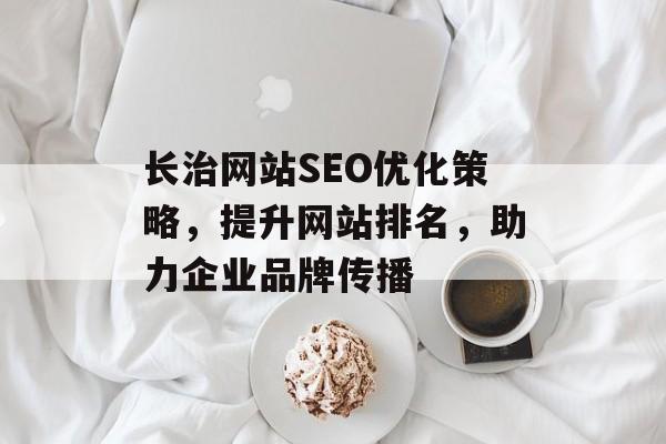 长治网站SEO优化策略,提升网站排名,助力企业品牌传播 长治网站SEO优化策略,提升网站排名,助力企业品牌传播