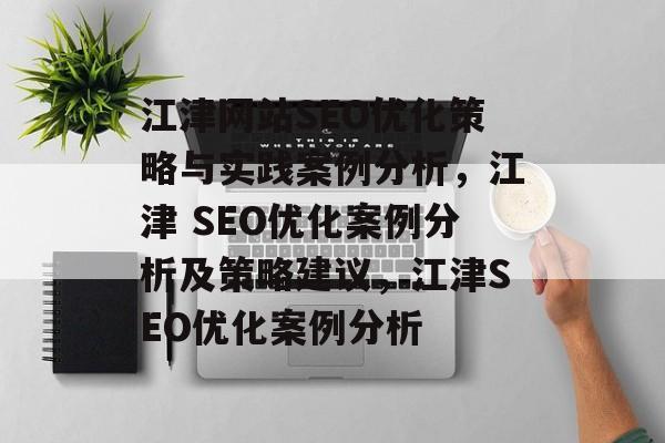 江津网站SEO优化策略与实践案例分析,江津 SEO优化案例分析及策略建议,江津SEO优化案例分析 江津网站SEO优化策略与实践案例分析,江津 SEO优化案例分析及策略建议,江津SEO优化案例分析