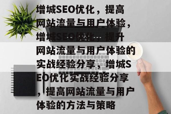 增城SEO优化,提高网站流量与用户体验,增城SEO优化,提升网站流量与用户体验的实战经验分享,增城SEO优化实战经验分享,提高网站流量与用户体验的方法与策略 增城SEO优化,提高网站流量与用户体验,增城SEO优化,提升网站流量与用户体验的实战经验分享,增城SEO优化实战经验分享,提高网站流量与用户体验的方法与策略