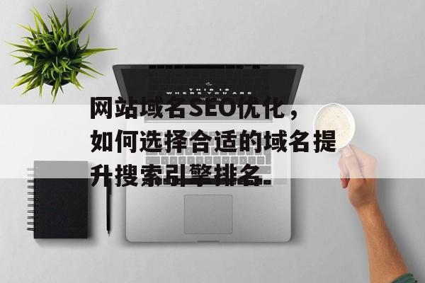 网站域名SEO优化,如何选择合适的域名提升搜索引擎排名 网站域名SEO优化,如何选择合适的域名提升搜索引擎排名