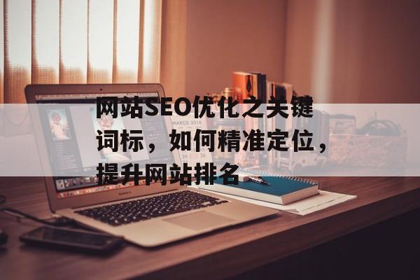 网站SEO优化之关键词标,如何精准定位,提升网站排名 网站SEO优化之关键词标,如何精准定位,提升网站排名