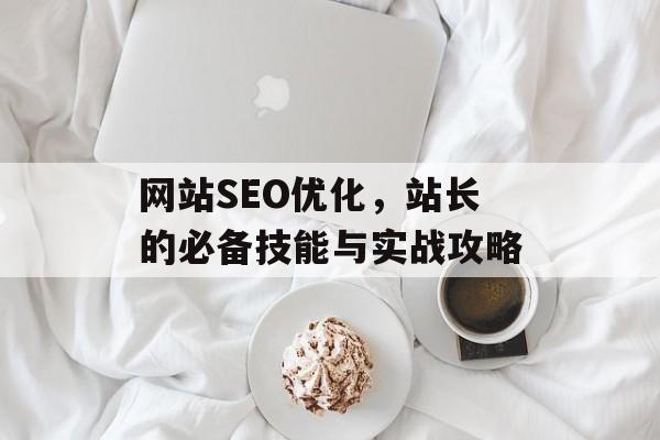 网站SEO优化,站长的必备技能与实战攻略 网站SEO优化,站长的必备技能与实战攻略