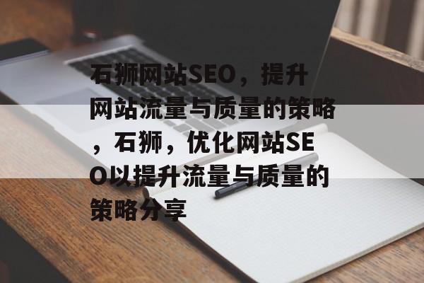 石狮网站SEO,提升网站流量与质量的策略,石狮,优化网站SEO以提升流量与质量的策略分享 石狮网站SEO,提升网站流量与质量的策略,石狮,优化网站SEO以提升流量与质量的策略分享