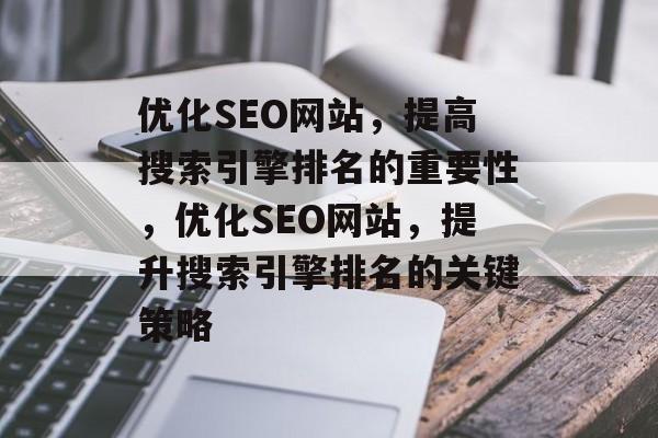 优化SEO网站,提高搜索引擎排名的重要性,优化SEO网站,提升搜索引擎排名的关键策略 优化SEO网站,提高搜索引擎排名的重要性,优化SEO网站,提升搜索引擎排名的关键策略