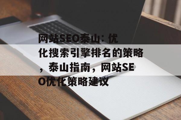 网站SEO泰山: 优化搜索引擎排名的策略,泰山指南,网站SEO优化策略建议 网站SEO泰山: 优化搜索引擎排名的策略,泰山指南,网站SEO优化策略建议