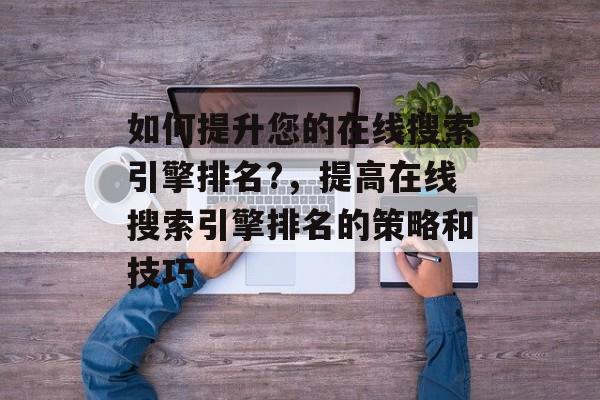 如何提升您的在线搜索引擎排名?,提高在线搜索引擎排名的策略和技巧 如何提升您的在线搜索引擎排名?,提高在线搜索引擎排名的策略和技巧