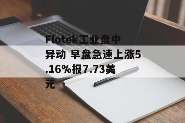 Flotek工业盘中异动 早盘急速上涨5.16%报7.73美元 Flotek工业盘中异动 早盘急速上涨5.16%报7.73美元