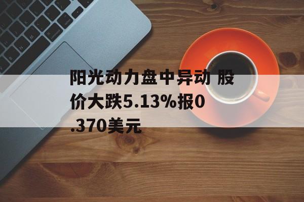 阳光动力盘中异动 股价大跌5.13%报0.370美元 阳光动力盘中异动 股价大跌5.13%报0.370美元