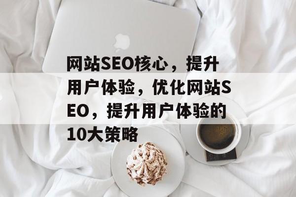 网站SEO核心,提升用户体验,优化网站SEO,提升用户体验的10大策略 网站SEO核心,提升用户体验,优化网站SEO,提升用户体验的10大策略
