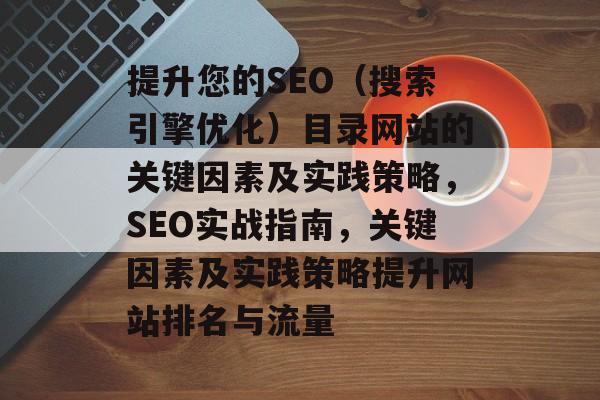 提升您的SEO(搜索引擎优化)目录网站的关键因素及实践策略,SEO实战指南,关键因素及实践策略提升网站排名与流量 提升您的SEO(搜索引擎优化)目录网站的关键因素及实践策略,SEO实战指南,关键因素及实践策略提升网站排名与流量