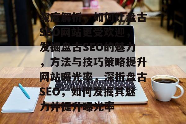 深度解析,如何让盘古SEO网站更受欢迎,发掘盘古SEO的魅力,方法与技巧策略提升网站曝光率,深析盘古SEO,如何发掘其魅力并提升曝光率 深度解析,如何让盘古SEO网站更受欢迎,发掘盘古SEO的魅力,方法与技巧策略提升网站曝光率,深析盘古SEO,如何发掘其魅力并提升曝光率