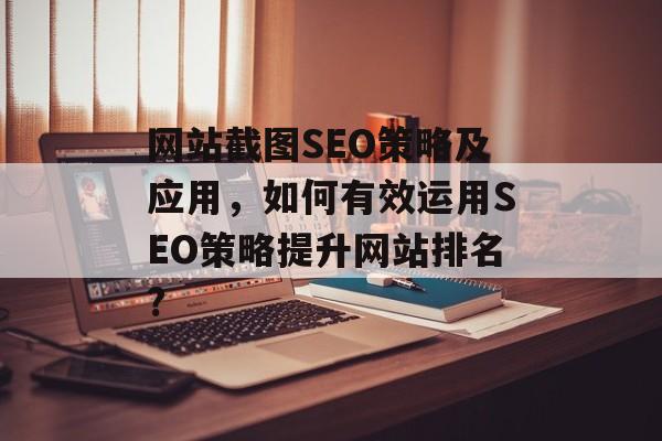 网站截图SEO策略及应用,如何有效运用SEO策略提升网站排名? 网站截图SEO策略及应用,如何有效运用SEO策略提升网站排名?