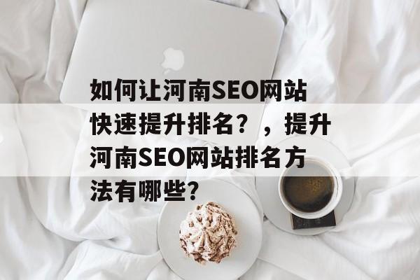 如何让河南SEO网站快速提升排名？，提升河南SEO网站排名方法有哪些？