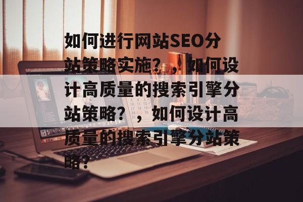 如何进行网站SEO分站策略实施?,如何设计高质量的搜索引擎分站策略?,如何设计高质量的搜索引擎分站策略? 如何进行网站SEO分站策略实施?,如何设计高质量的搜索引擎分站策略?,如何设计高质量的搜索引擎分站策略?