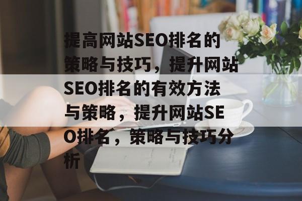 提高网站SEO排名的策略与技巧,提升网站SEO排名的有效方法与策略,提升网站SEO排名,策略与技巧分析 提高网站SEO排名的策略与技巧,提升网站SEO排名的有效方法与策略,提升网站SEO排名,策略与技巧分析