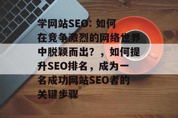 学网站SEO: 如何在竞争激烈的网络世界中脱颖而出?,如何提升SEO排名,成为一名成功网站SEO者的关键步骤 学网站SEO: 如何在竞争激烈的网络世界中脱颖而出?,如何提升SEO排名,成为一名成功网站SEO者的关键步骤