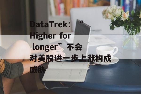 DataTrek:“Higher for longer”不会对美股进一步上涨构成威胁 DataTrek:“Higher for longer”不会对美股进一步上涨构成威胁