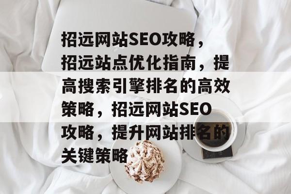 招远网站SEO攻略,招远站点优化指南,提高搜索引擎排名的高效策略,招远网站SEO攻略,提升网站排名的关键策略 招远网站SEO攻略,招远站点优化指南,提高搜索引擎排名的高效策略,招远网站SEO攻略,提升网站排名的关键策略