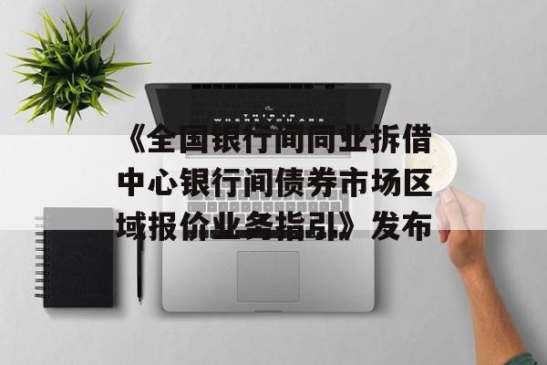 《全国银行间同业拆借中心银行间债券市场区域报价业务指引》发布 《全国银行间同业拆借中心银行间债券市场区域报价业务指引》发布