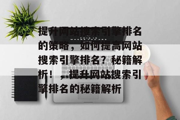 提升网站搜索引擎排名的策略,如何提高网站搜索引擎排名?秘籍解析!,提升网站搜索引擎排名的秘籍解析 提升网站搜索引擎排名的策略,如何提高网站搜索引擎排名?秘籍解析!,提升网站搜索引擎排名的秘籍解析