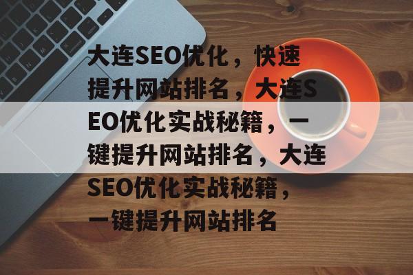 大连SEO优化,快速提升网站排名,大连SEO优化实战秘籍,一键提升网站排名,大连SEO优化实战秘籍,一键提升网站排名 大连SEO优化,快速提升网站排名,大连SEO优化实战秘籍,一键提升网站排名,大连SEO优化实战秘籍,一键提升网站排名