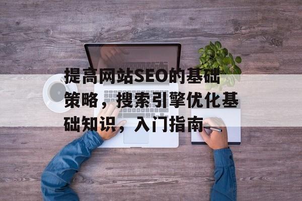 提高网站SEO的基础策略,搜索引擎优化基础知识,入门指南 提高网站SEO的基础策略,搜索引擎优化基础知识,入门指南