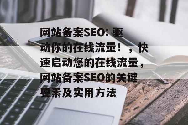 网站备案SEO: 驱动你的在线流量!,快速启动您的在线流量,网站备案SEO的关键要素及实用方法 网站备案SEO: 驱动你的在线流量!,快速启动您的在线流量,网站备案SEO的关键要素及实用方法