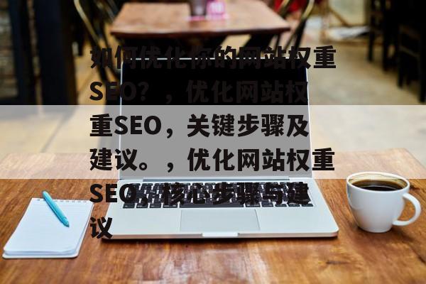 如何优化你的网站权重SEO?,优化网站权重SEO,关键步骤及建议。,优化网站权重SEO,核心步骤与建议 如何优化你的网站权重SEO?,优化网站权重SEO,关键步骤及建议。,优化网站权重SEO,核心步骤与建议