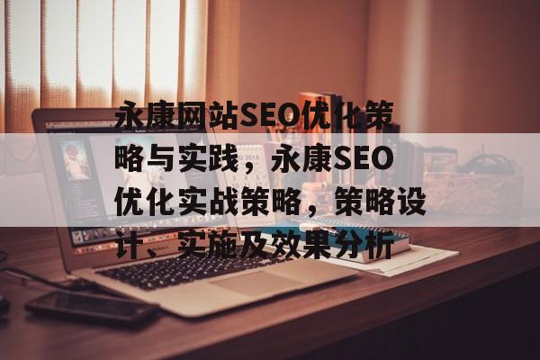 永康网站SEO优化策略与实践,永康SEO优化实战策略,策略设计、实施及效果分析 永康网站SEO优化策略与实践,永康SEO优化实战策略,策略设计、实施及效果分析
