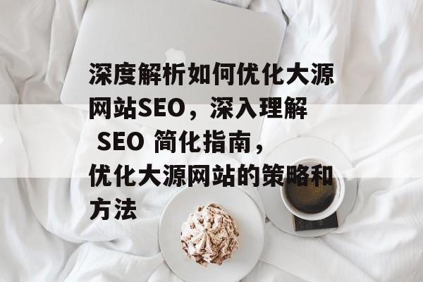 深度解析如何优化大源网站SEO,深入理解 SEO 简化指南,优化大源网站的策略和方法 深度解析如何优化大源网站SEO,深入理解 SEO 简化指南,优化大源网站的策略和方法