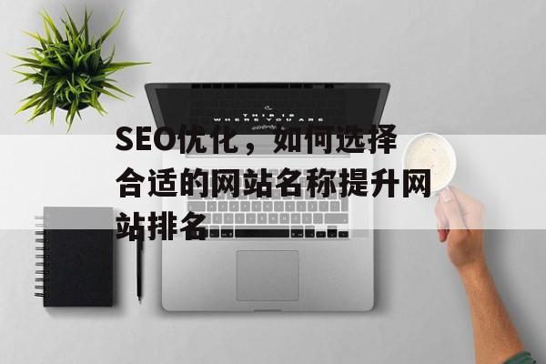SEO优化,如何选择合适的网站名称提升网站排名 SEO优化,如何选择合适的网站名称提升网站排名