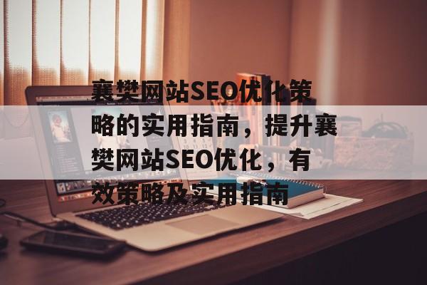 襄樊网站SEO优化策略的实用指南,提升襄樊网站SEO优化,有效策略及实用指南 襄樊网站SEO优化策略的实用指南,提升襄樊网站SEO优化,有效策略及实用指南