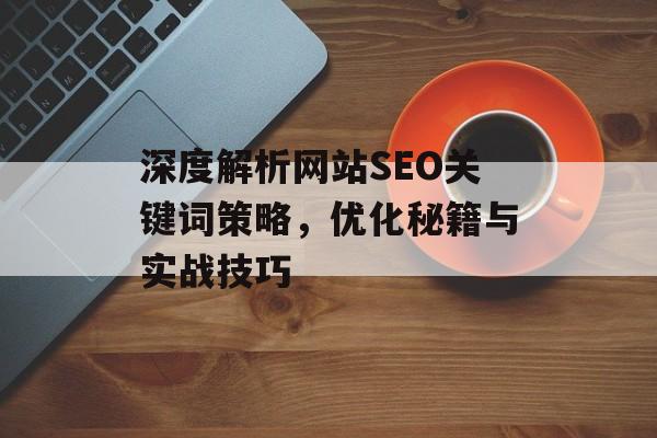 深度解析网站SEO关键词策略，优化秘籍与实战技巧