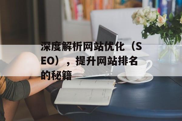 深度解析网站优化(SEO),提升网站排名的秘籍 深度解析网站优化(SEO),提升网站排名的秘籍