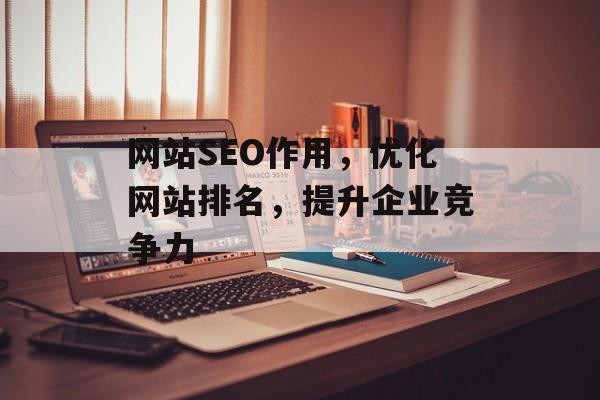 网站SEO作用,优化网站排名,提升企业竞争力 网站SEO作用,优化网站排名,提升企业竞争力