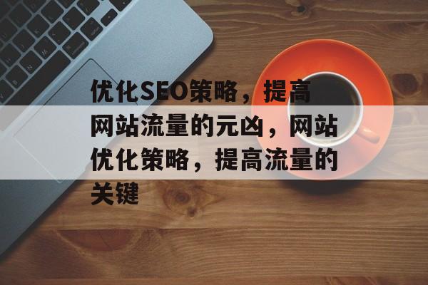优化SEO策略,提高网站流量的元凶,网站优化策略,提高流量的关键 优化SEO策略,提高网站流量的元凶,网站优化策略,提高流量的关键