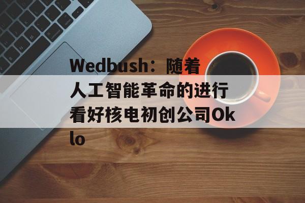 Wedbush:随着人工智能革命的进行 看好核电初创公司Oklo Wedbush:随着人工智能革命的进行 看好核电初创公司Oklo