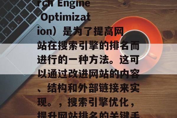 搜索引擎优化(Search Engine Optimization)是为了提高网站在搜索引擎的排名而进行的一种方法。这可以通过改进网站的内容、结构和外部链接来实现。,搜索引擎优化,提升网站排名的关键手法 搜索引擎优化(Search Engine Optimization)是为了提高网站在搜索引擎的排名而进行的一种方法。这可以通过改进网站的内容、结构和外部链接来实现。,搜索引擎优化,提升网站排名的关键手法