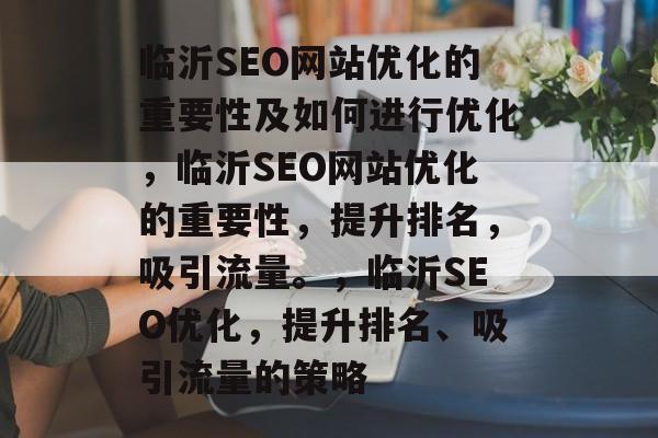 临沂SEO网站优化的重要性及如何进行优化,临沂SEO网站优化的重要性,提升排名,吸引流量。,临沂SEO优化,提升排名、吸引流量的策略 临沂SEO网站优化的重要性及如何进行优化,临沂SEO网站优化的重要性,提升排名,吸引流量。,临沂SEO优化,提升排名、吸引流量的策略