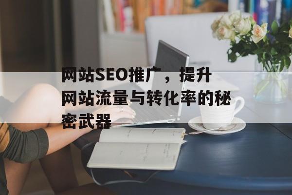 网站SEO推广,提升网站流量与转化率的秘密武器 网站SEO推广,提升网站流量与转化率的秘密武器