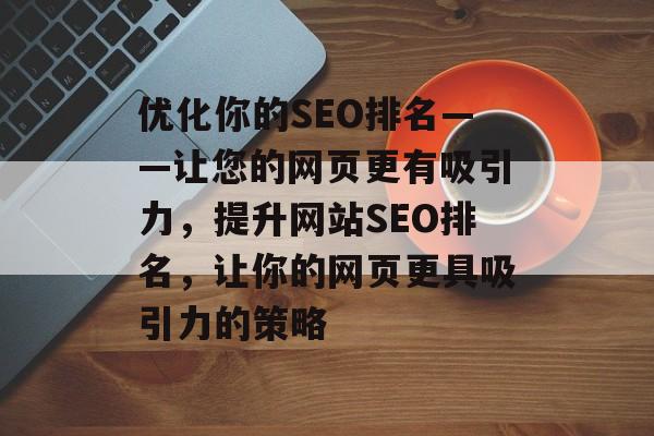 优化你的SEO排名——让您的网页更有吸引力,提升网站SEO排名,让你的网页更具吸引力的策略 优化你的SEO排名——让您的网页更有吸引力,提升网站SEO排名,让你的网页更具吸引力的策略