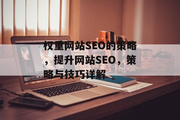 权重网站SEO的策略,提升网站SEO,策略与技巧详解 权重网站SEO的策略,提升网站SEO,策略与技巧详解