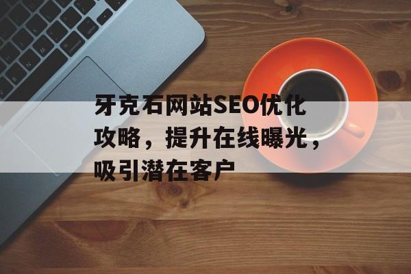 牙克石网站SEO优化攻略,提升在线曝光,吸引潜在客户 牙克石网站SEO优化攻略,提升在线曝光,吸引潜在客户