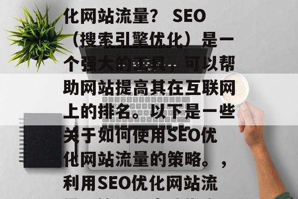 如何通过网站SEO优化网站流量? SEO(搜索引擎优化)是一个强大的工具,可以帮助网站提高其在互联网上的排名。以下是一些关于如何使用SEO优化网站流量的策略。,利用SEO优化网站流量,策略与实践指南 如何通过网站SEO优化网站流量? SEO(搜索引擎优化)是一个强大的工具,可以帮助网站提高其在互联网上的排名。以下是一些关于如何使用SEO优化网站流量的策略。,利用SEO优化网站流量,策略与实践指南