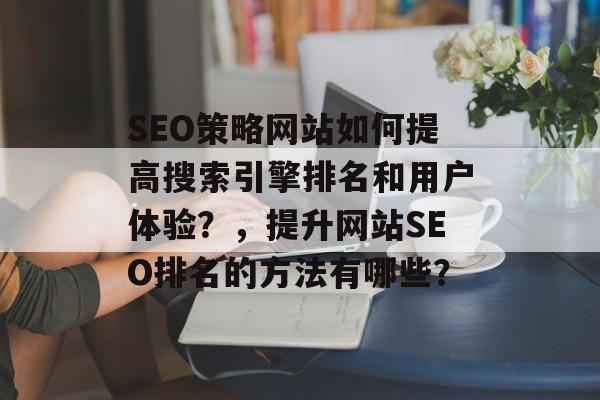 SEO策略网站如何提高搜索引擎排名和用户体验?,提升网站SEO排名的方法有哪些? SEO策略网站如何提高搜索引擎排名和用户体验?,提升网站SEO排名的方法有哪些?