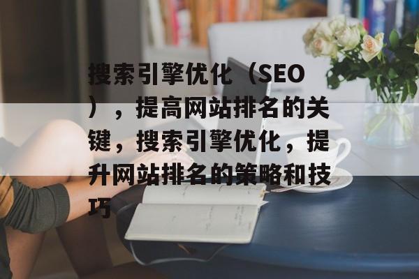 搜索引擎优化(SEO),提高网站排名的关键,搜索引擎优化,提升网站排名的策略和技巧 搜索引擎优化(SEO),提高网站排名的关键,搜索引擎优化,提升网站排名的策略和技巧